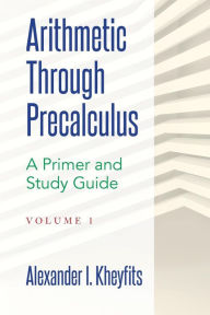 Title: Arithmetic Through Precalculus. A Primer and Study Guide: From Elementary Mathematics To College Calculus, Author: Alexander I Kheyfits