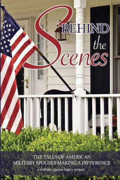 Behind the Scenes : The Tales of American Military Spouses Making a Difference a Military Spouse Legacy Project
