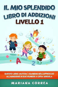 Title: IL MIO SPLENDIDO LIBRO Di ADDIZIONI LIVELLO 1: QUESTO LIBRO AIUTERA I BAMBINI NELL APPROCCIO ALL ADDIZIONE Di DUE NUMERI A CIFRA SINGOLA, Author: Mariana Correa
