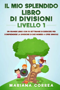Title: IL MIO SPLENDIDO LIBRO Di DIVISIONI LIVELLO 1: UN GRANDE LIBRO CON 10 SETTIMANE DI ESERCIZIE PER COMPRENDERE LA DIVISIONE DI DUE NUMERI a CIFRE SINGOLE, Author: Mariana Correa