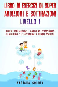 Title: LIBRO DI ESERCIZI Di SUPER ADDIZIONI E SOTTRAZIONI LIVELLO 1: QUESTO LIBRO AIUTERA I BAMBINI NEL PERFEZIONARE LE ADDIZIONI E LE SOTTRAZIONI Di NUMERI SEMPLICI, Author: Mariana Correa