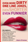 Even More Dirty One Line Jokes, Even Shorter, Even Funnier.: Third volume of the series of books with the best dirty one-liner jokes. Potent. Pungent. Insolent. Prepotent. Indecent. Imprudent. Impertinent. Sometimes impotent.