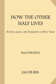 Title: How the Other Half Lives [Illustrated]: Studies Among the Tenements of New York, Author: Jacob Riis