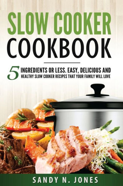 Slow Cooker Cookbook: 5 Ingredients or Less. Easy, Delicious and Healthy Recipes That Your Family Will Love