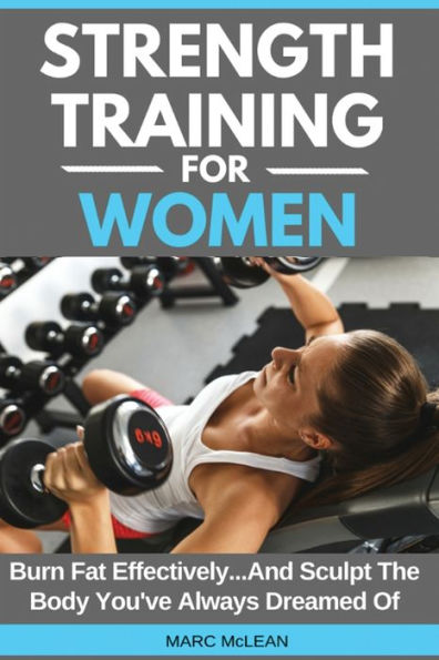 Strength Training For Women: Burn Fat Effectively...And Sculpt The Body You've Always Dreamed Of