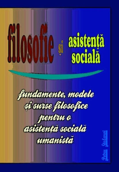 Filosofie si Asistenta Sociala: Fundamente, modele si surse filosofice pentru o asistenta sociala umanista (Humanistic Social Work Project)