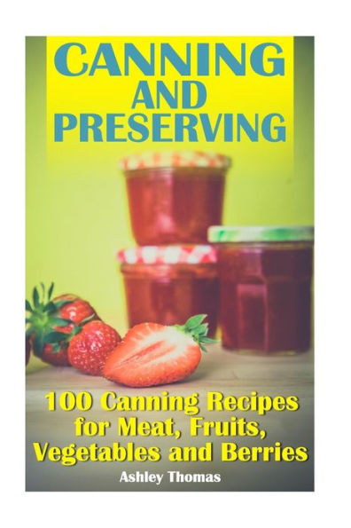 Canning and Preserving: 100 Canning Recipes for Meat, Fruits, Vegetables and Berries: (Canning Recipes, Homemade Canning)