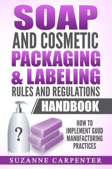 Soap and Cosmetic Packaging & Labeling Rules and Regulations Handbook: How to Implement Good Manufacturing Practices