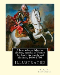 Title: A beau sabreur, Maurice de Saxe, marshal of France: his loves, his laurels, and his times, 1696-1750. By: W. R. H. Trowbridge, (illustrated): W. R. H. Trowbridge (Born: 1866, Died: 1938, London, United Kingdom), Author: W. R. H. Trowbridge
