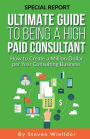 Ultimate Guide To Being a High Paid Consultant: How to Create a Million Dollar per Year Consulting Business