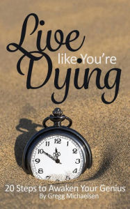 Title: Live Like You're Dying: 20 Steps to Finding Happiness by Awakening Your Genius, Author: Gregg Michaelsen