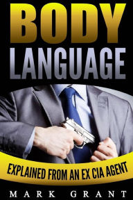 Title: Body Language: Explained by an Ex-CIA Agent. How to Read People's Mind with Nonverbal Communication., Author: Mark Grant
