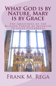 Title: What God is by Nature, Mary is by Grace: The Greatness of the Blessed Virgin as Revealed to Luisa Piccarreta, Author: Frank M Rega Ofs