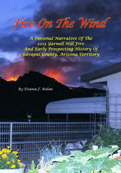 Fire On The Wind: A Personal Narrative of the 2013 Yarnell Hill Fire and Early Prospecting History of Yavapai County, Arizona Territory / Black and White Version