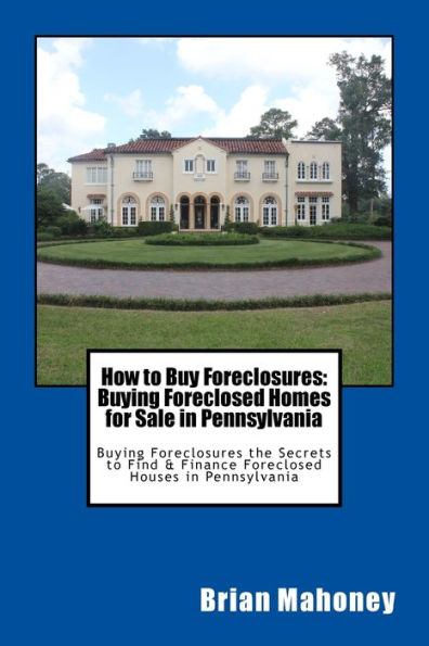 How to Buy Foreclosures: Buying Foreclosed Homes for Sale in Pennsylvania: Buying Foreclosures the Secrets to Find & Finance Foreclosed Houses in Pennsylvania