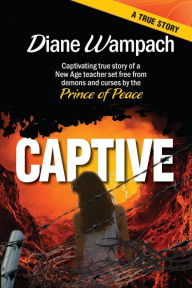 Title: Captive: Captivating True Story of a New Age Teacher Set Free from Demons and Curses by the Prince of Peace, Author: Diane Wampach