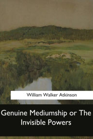 Title: Genuine Mediumship or The Invisible Powers, Author: William Walker Atkinson