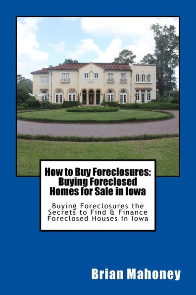 How to Buy Foreclosures: Buying Foreclosed Homes for Sale in Iowa: Buying Foreclosures the Secrets to Find & Finance Foreclosed Houses in Iowa