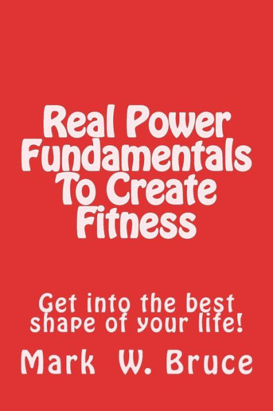 Real Power: Fundamentals to Create Fitness: Get Into the Best Shape of Your Life!