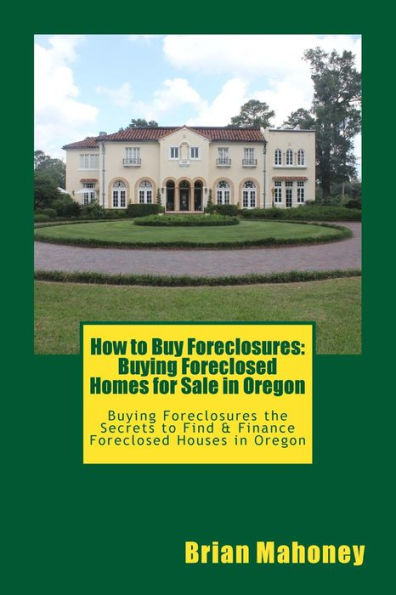 How to Buy Foreclosures: Buying Foreclosed Homes for Sale in Oregon: Buying Foreclosures the Secrets to Find & Finance Foreclosed Houses in Oregon