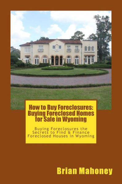 How to Buy Foreclosures: Buying Foreclosed Homes for Sale in Wyoming: Buying Foreclosures the Secrets to Find & Finance Foreclosed Houses in Wyoming