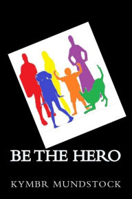 Title: Be the Hero: Short Stories of Everyday Heroes, Author: Kymbr Mundstock