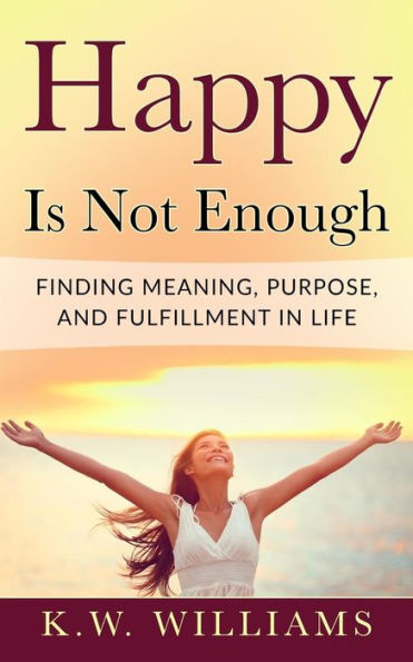 Happy Is Not Enough: Finding Meaning, Purpose, And Fulfillment Life