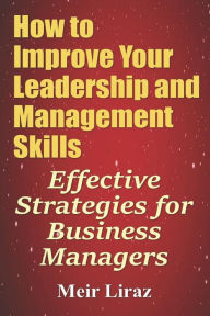 Title: How to Improve Your Leadership and Management Skills - Effective Strategies for Business Managers, Author: Meir Liraz