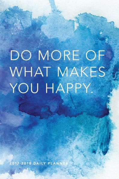 2017 - 2018 Daily Planner; Do More of What Makes You Happy: 18 Month Planner, July 2017 - December 2018