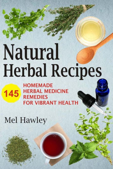 Natural Herbal Recipes: 145 Homemade Medicine Remedies for Vibrant Health