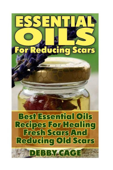 Essential Oils For Reducing Scars: Best Essential Oils Recipes For Healing Fresh Scars And Reducing Old Scars