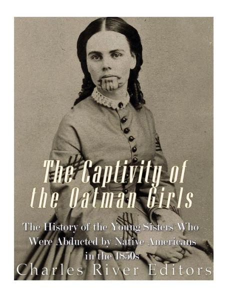 The Captivity of the Oatman Girls: The History of the Young Sisters Who Were Abducted by Native Americans in the 1850s