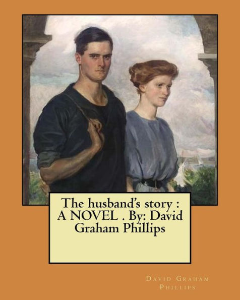 The husband's story: A NOVEL . By: David Graham Phillips