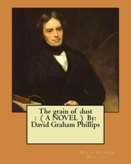 Title: The grain of dust: ( A NOVEL ) By: David Graham Phillips, Author: David Graham Phillips