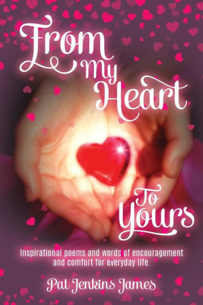 From My Heart To Yours: Inspirational poems and words of encouragement and comfort for everyday life.