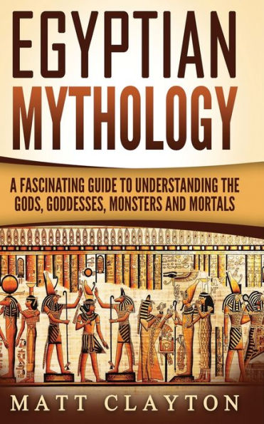 Egyptian Mythology: A Fascinating Guide to Understanding the Gods, Goddesses, Monsters, and Mortals