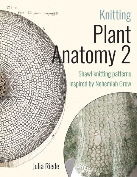 Knitting Plant Anatomy 2: Shawl patterns inspired by the beauty of microscopic plant anatomy, part two