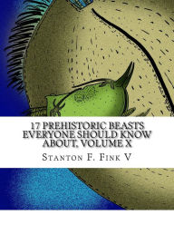 Title: 17 Prehistoric Beasts Everyone Should Know About, Volume X, Author: Stanton Fordice Fink V