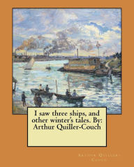 Title: I saw three ships, and other winter's tales. By: Arthur Quiller-Couch, Author: Arthur Quiller-Couch