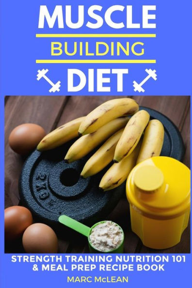 Muscle Building Diet: Two Manuscripts: Strength Training Nutrition 101 + Meal Prep Recipe Book