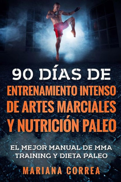 90 DIAS DE ENTRENAMIENTO INTENSO DE ARTES MARCIALES y NUTRICION PALEO: EL MEJOR MANUAL DE MMA TRAINING y DIETA PALEO