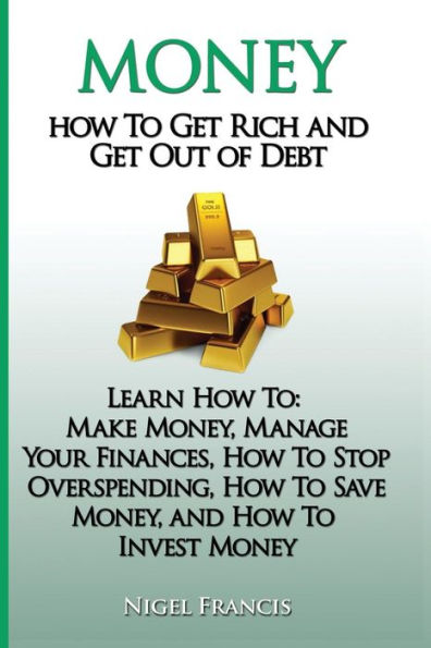 Money: How To Get Rich and Get Out of Debt: Learn How To: Make Money, Manage Your Finances, How To Stop Overspending, How To Save Money, and How To Invest Money