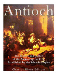 Title: Antioch: The History and Legacy of the Ancient Syrian City Established by the Seleucid Empire, Author: Charles River