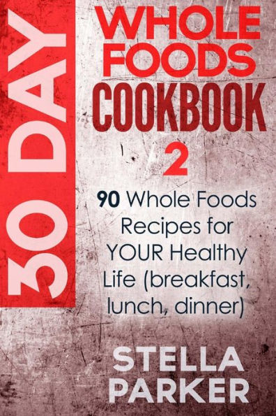 30 Day Whole Foods Cookbook 2: 90 Whole Foods Recipes for YOUR Healthy Life (breakfast, lunch, dinner)