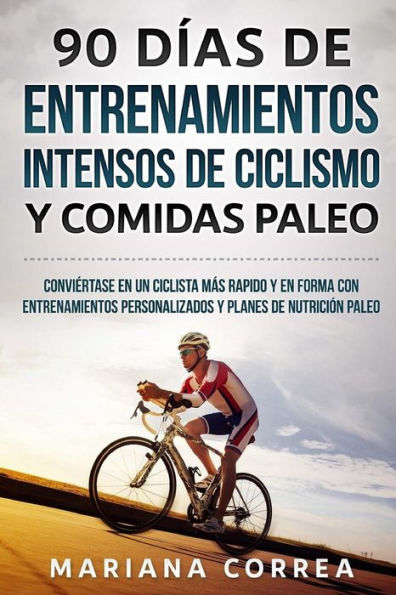 90 DIAS DE ENTRENAMIENTOS INTENSOS DE CICLISMO y COMIDAS PALEO: CONVIERTASE EN UN CICLISTA MAS RAPIDO Y EN FORMA CON ENTRENAMIENTOS PERSONALIZADOS y PLANES DE NUTRICION PALEO