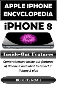 Title: Apple iPhone Encyclopedia - iPhone 8 Inside-Out Features: Comprehensive Inside out features of iPhone 8 and what to Expect in iPhone 8 plus, Author: Roberts Noah