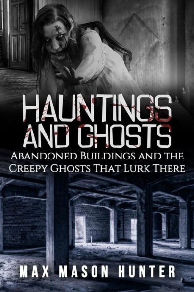 Hauntings And Ghosts: Abandoned Buildings and the Creepy Ghosts That Lurk There