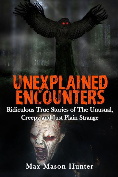 Unexplained Encounters: Ridiculous True Stories of The Unusual, Creepy and Just Plain Strange