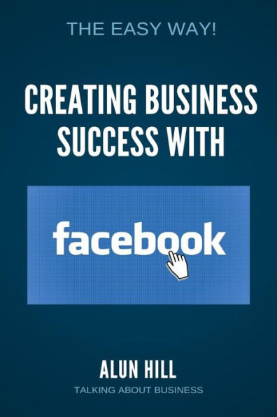 Creating Business Success With Facebook: The Easy Way!