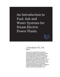Title: An Introduction to Fuel, Ash and Water Systems for Steam Electric Power Plants, Author: J Paul Guyer